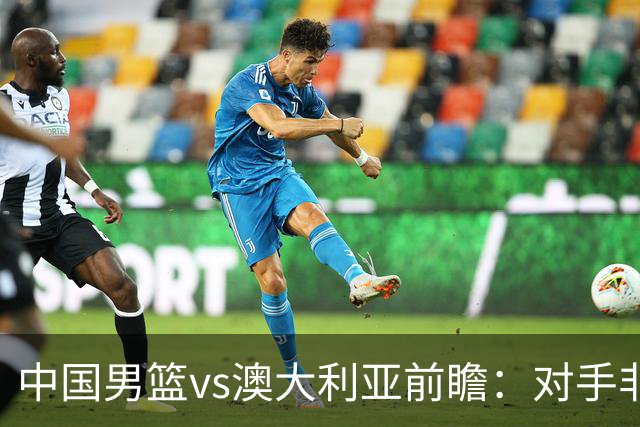 中国男篮vs澳大利亚前瞻：对手非最强阵，男篮磨合阵容是首要目标