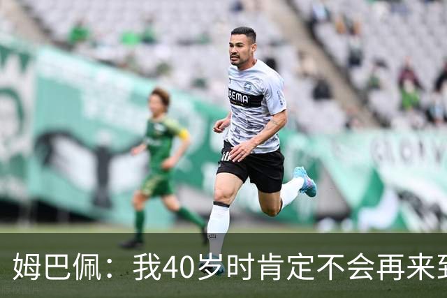 姆巴佩：我40岁时肯定不会再来到这里，到时候你们早就把我赶走了